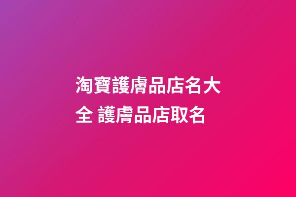 淘寶護膚品店名大全 護膚品店取名-第1張-店鋪起名-玄機派
